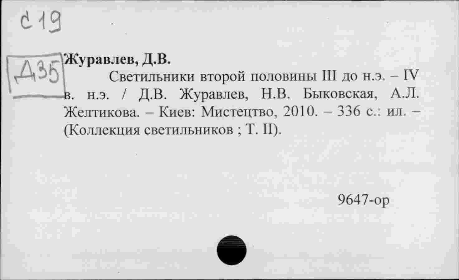 ﻿613

^Журавлев, Д.В.
Светильники второй половины III до н.э. - IV —te. н.э. / Д.В. Журавлев, Н.В. Быковская, А.Л. Желтикова. - Киев: Мистецтво, 2010. — 336 с.: ил. —
(Коллекция светильников ; T. II).
9647-ор